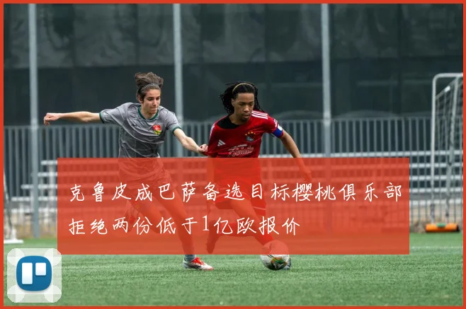 克鲁皮成巴萨备选目标樱桃俱乐部拒绝两份低于1亿欧报价