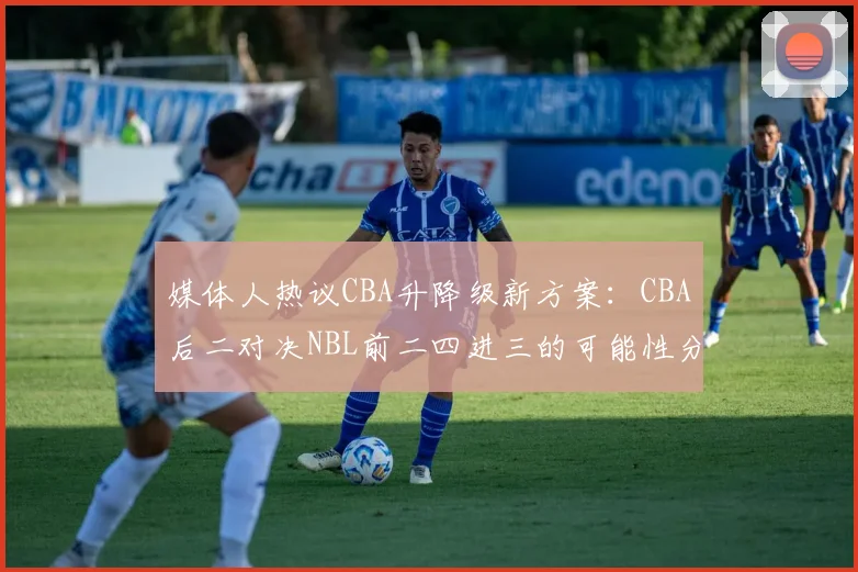 媒体人热议CBA升降级新方案：CBA后二对决NBL前二四进三的可能性分析