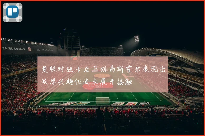 曼联对纽卡后卫刘易斯霍尔表现出浓厚兴趣但尚未展开接触