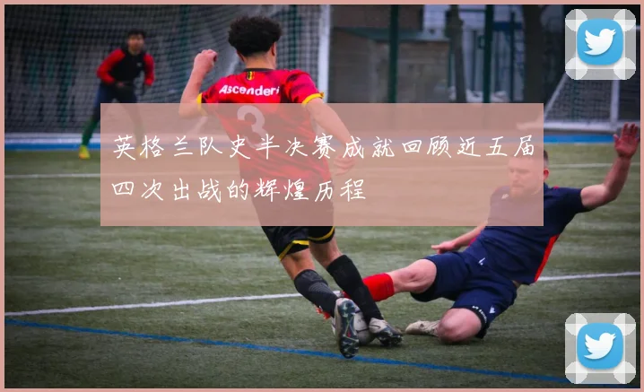 英格兰队史半决赛成就回顾近五届四次出战的辉煌历程