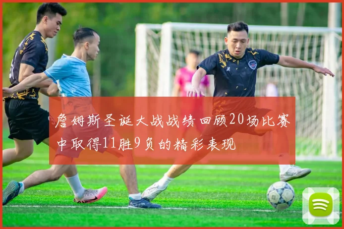 詹姆斯圣诞大战战绩回顾20场比赛中取得11胜9负的精彩表现