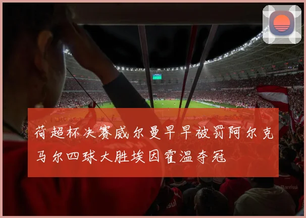 荷超杯决赛威尔曼早早被罚阿尔克马尔四球大胜埃因霍温夺冠
