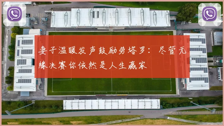 妻子温暖发声鼓励劳塔罗:尽管无缘决赛你依然是人生赢家