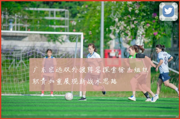 广东宏远双外援阵容探索徐杰组织职责加重展现新战术思路